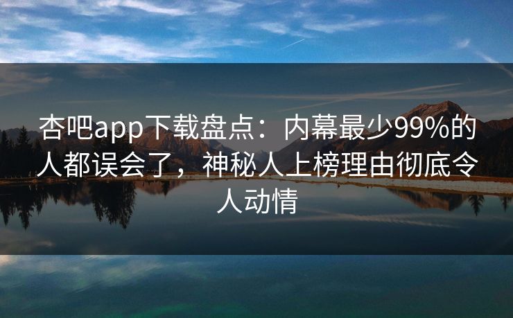 杏吧app下载盘点：内幕最少99%的人都误会了，神秘人上榜理由彻底令人动情