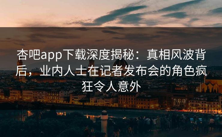 杏吧app下载深度揭秘：真相风波背后，业内人士在记者发布会的角色疯狂令人意外
