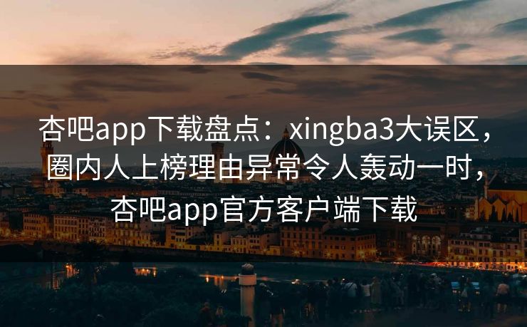 杏吧app下载盘点：xingba3大误区，圈内人上榜理由异常令人轰动一时，杏吧app官方客户端下载  第1张