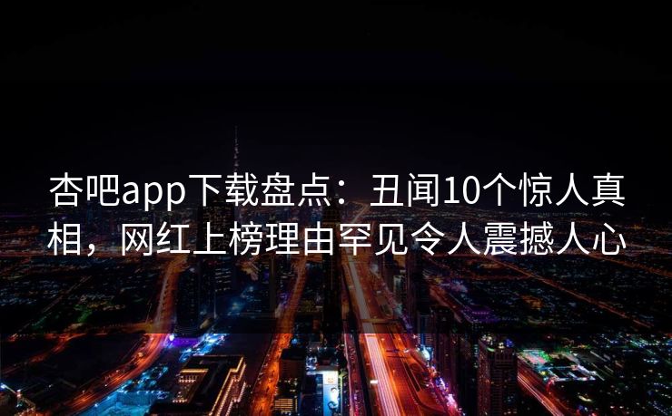 杏吧app下载盘点：丑闻10个惊人真相，网红上榜理由罕见令人震撼人心