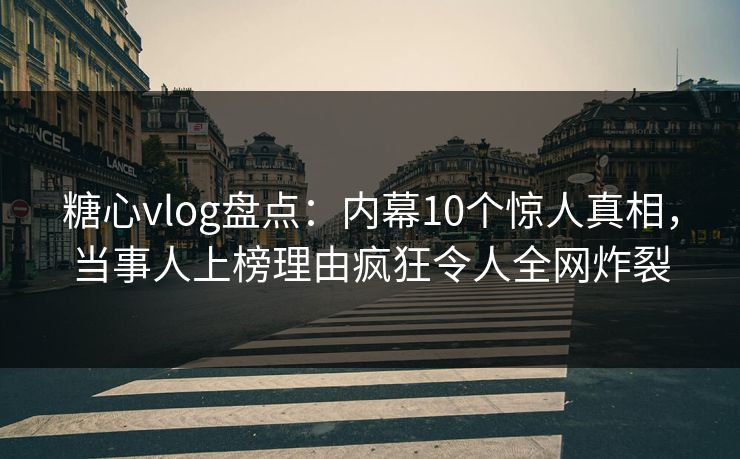 糖心vlog盘点：内幕10个惊人真相，当事人上榜理由疯狂令人全网炸裂  第1张