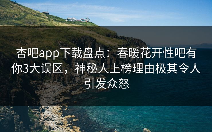 杏吧app下载盘点：春暖花开性吧有你3大误区，神秘人上榜理由极其令人引发众怒