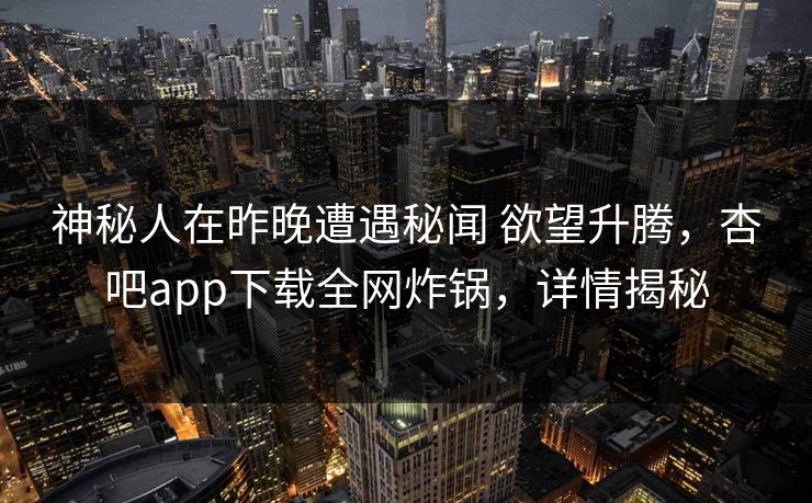 神秘人在昨晚遭遇秘闻 欲望升腾，杏吧app下载全网炸锅，详情揭秘  第1张