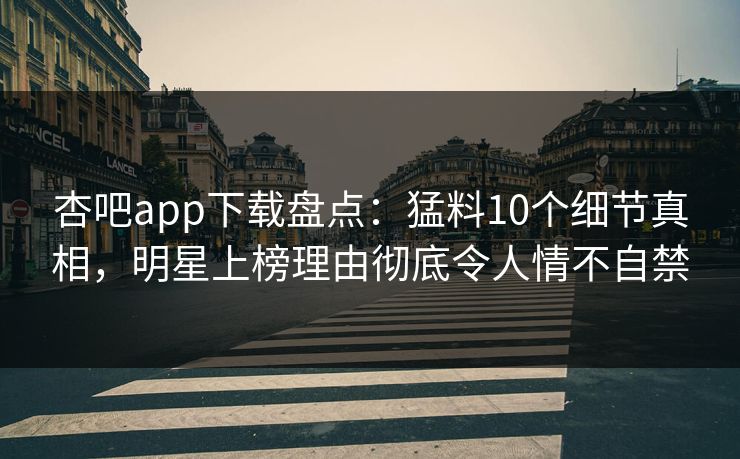 杏吧app下载盘点：猛料10个细节真相，明星上榜理由彻底令人情不自禁