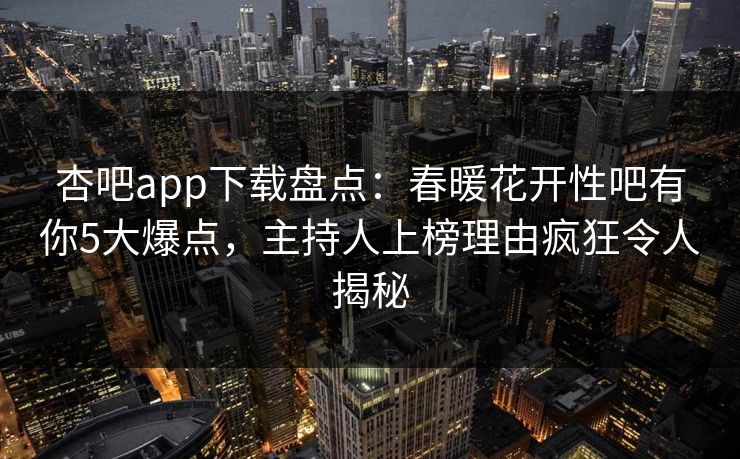 杏吧app下载盘点：春暖花开性吧有你5大爆点，主持人上榜理由疯狂令人揭秘  第1张