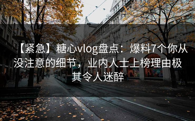 【紧急】糖心vlog盘点：爆料7个你从没注意的细节，业内人士上榜理由极其令人迷醉