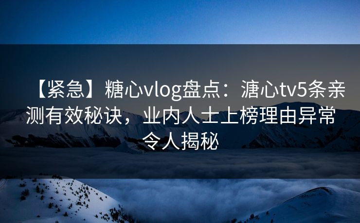 【紧急】糖心vlog盘点:溏心tv5条亲测有效秘诀,业内人士上榜理由异常令人揭秘 第1张 【紧急】糖心vlog盘点:溏心tv5条亲测有效秘诀,业内人士上榜理由异常令人揭秘 第1张