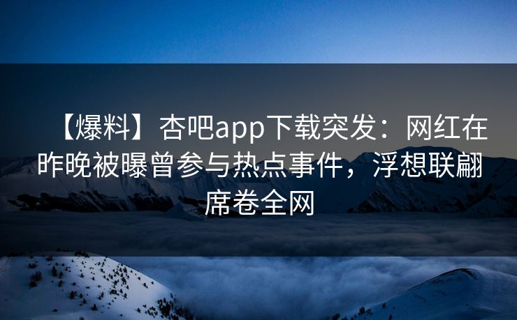 【爆料】杏吧app下载突发:网红在昨晚被曝曾参与热点事件,浮想联翩席卷全网 第1张 【爆料】杏吧app下载突发:网红在昨晚被曝曾参与热点事件,浮想联翩席卷全网 第1张