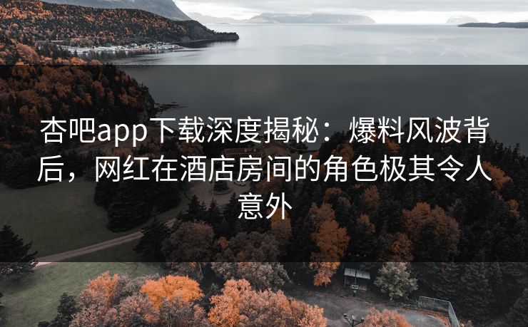 杏吧app下载深度揭秘:爆料风波背后,网红在酒店房间的角色极其令人意外 第1张 杏吧app下载深度揭秘:爆料风波背后,网红在酒店房间的角色极其令人意外 第1张
