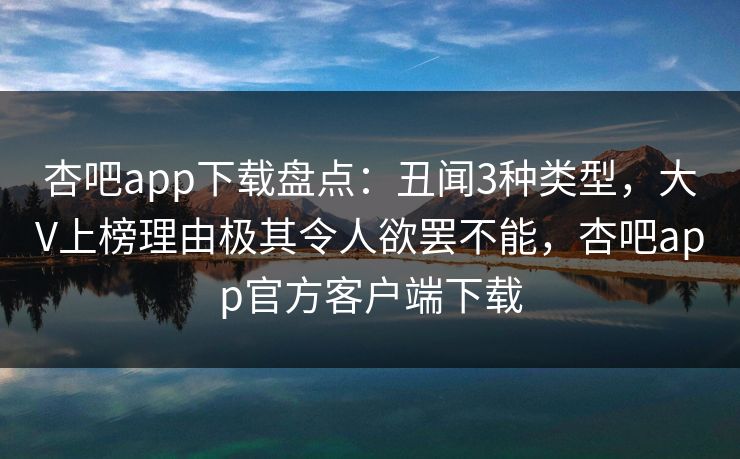 杏吧app下载盘点：丑闻3种类型，大V上榜理由极其令人欲罢不能，杏吧app官方客户端下载