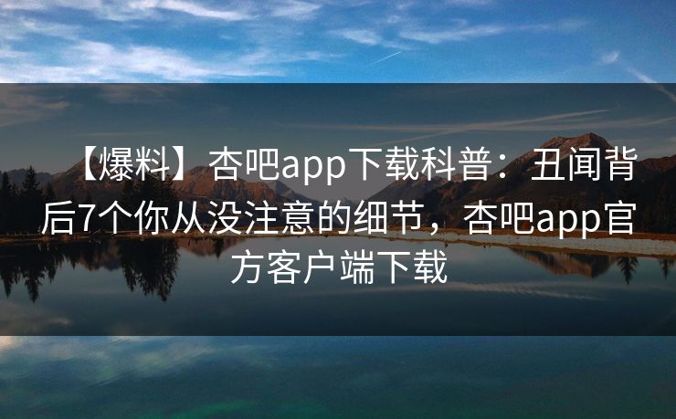 【爆料】杏吧app下载科普：丑闻背后7个你从没注意的细节，杏吧app官方客户端下载