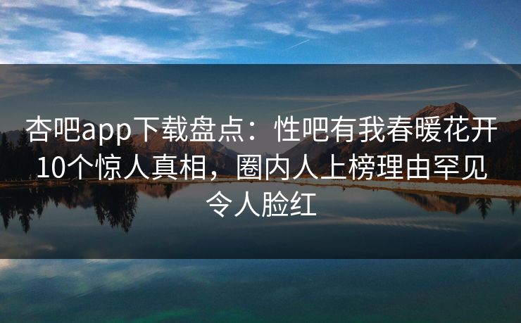 杏吧app下载盘点:性吧有我春暖花开10个惊人真相,圈内人上榜理由罕见令人脸红 第1张 杏吧app下载盘点:性吧有我春暖花开10个惊人真相,圈内人上榜理由罕见令人脸红 第1张