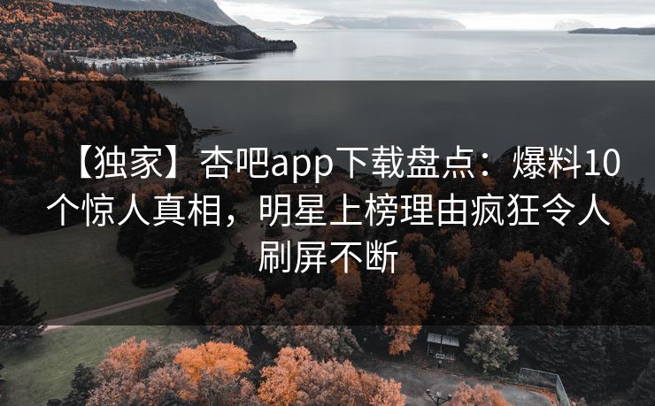 【独家】杏吧app下载盘点：爆料10个惊人真相，明星上榜理由疯狂令人刷屏不断