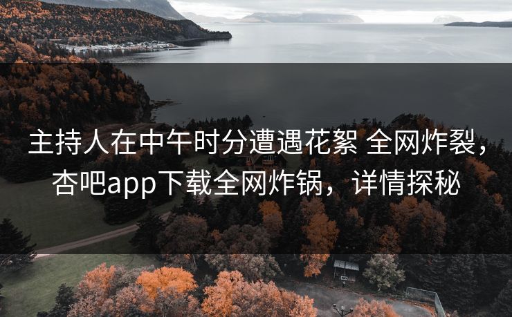 主持人在中午时分遭遇花絮 全网炸裂，杏吧app下载全网炸锅，详情探秘