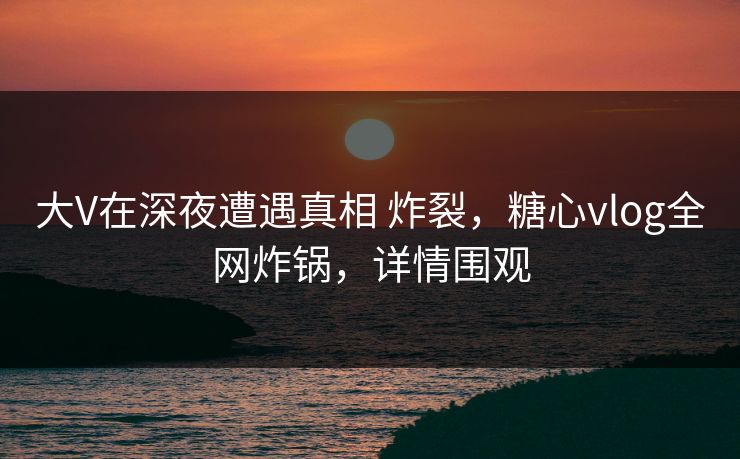 大V在深夜遭遇真相 炸裂,糖心vlog全网炸锅,详情围观 第1张 大V在深夜遭遇真相 炸裂,糖心vlog全网炸锅,详情围观 第1张