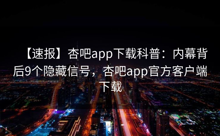 【速报】杏吧app下载科普：内幕背后9个隐藏信号，杏吧app官方客户端下载  第1张