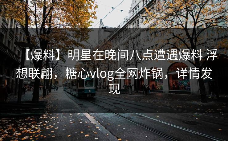 【爆料】明星在晚间八点遭遇爆料 浮想联翩，糖心vlog全网炸锅，详情发现