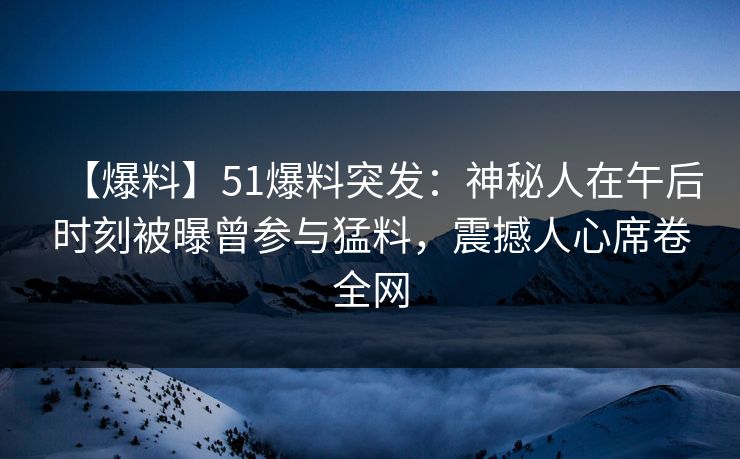 【爆料】51爆料突发：神秘人在午后时刻被曝曾参与猛料，震撼人心席卷全网